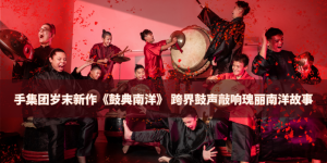 手集团岁末新作《鼓典南洋》 跨界鼓声敲响瑰丽南洋故事